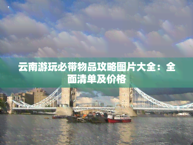 云南游玩必带物品攻略图片大全：全面清单及价格