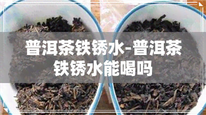 普洱茶铁锈水-普洱茶铁锈水能喝吗