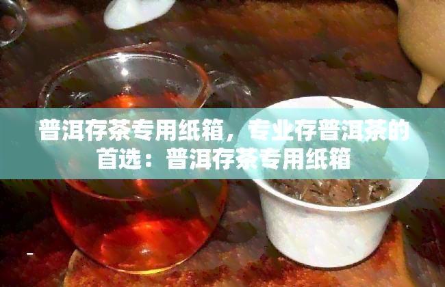 普洱存茶专用纸箱，专业存普洱茶的首选：普洱存茶专用纸箱