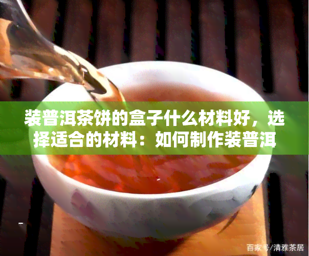 装普洱茶饼的盒子什么材料好，选择适合的材料：如何制作装普洱茶饼的理想盒子？