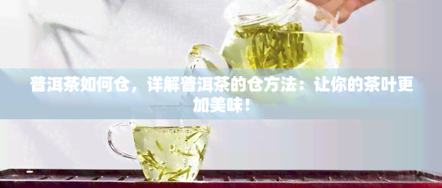 普洱茶如何仓，详解普洱茶的仓方法：让你的茶叶更加美味！