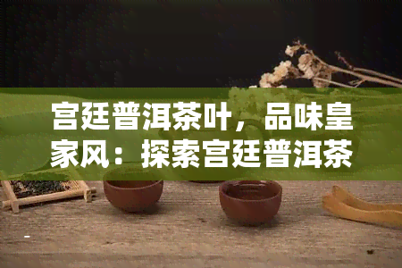 宫廷普洱茶叶，品味皇家风：探索宫廷普洱茶叶的独特魅力