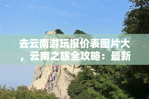 去云南游玩报价表图片大，云南之旅全攻略：最新游玩报价表及精美图片大！