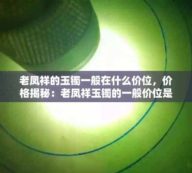 老凤祥的玉镯一般在什么价位，价格揭秘：老凤祥玉镯的一般价位是多少？