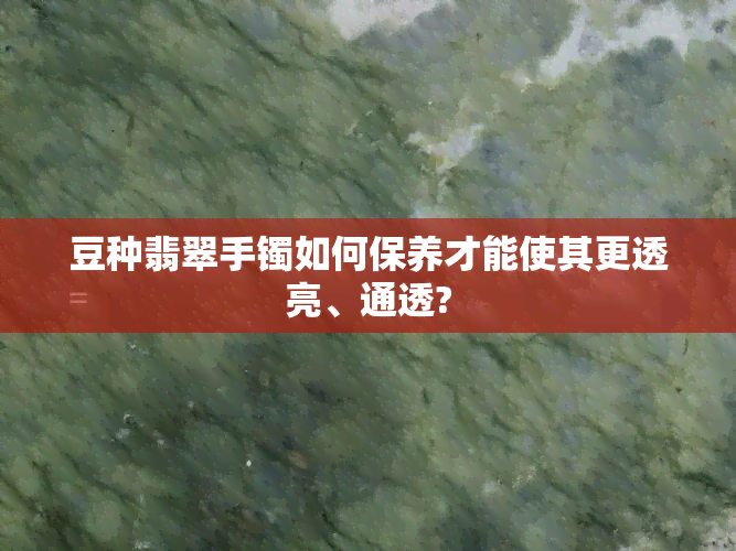 豆种翡翠手镯如何保养才能使其更透亮、通透?