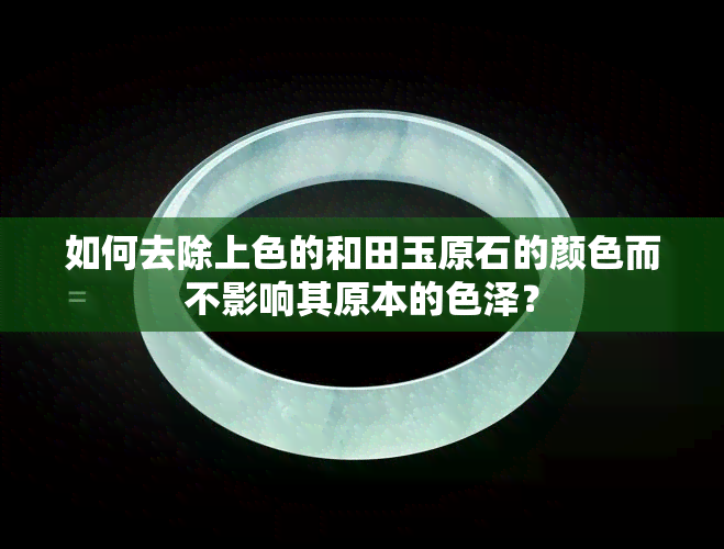 如何去除上色的和田玉原石的颜色而不影响其原本的色泽？