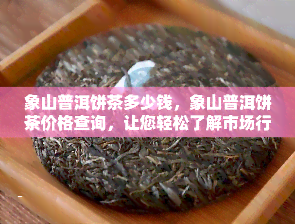 象山普洱饼茶多少钱，象山普洱饼茶价格查询，让您轻松了解市场行情！