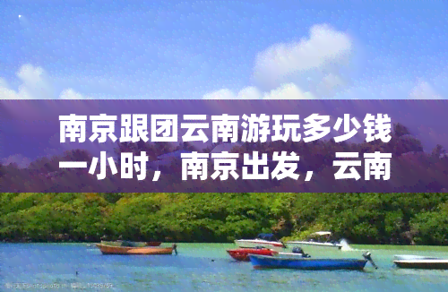 南京跟团云南游玩多少钱一小时，南京出发，云南跟团游每小时价格多少？