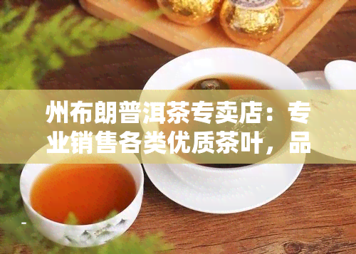 州布朗普洱茶专卖店：专业销售各类优质茶叶，品味生活从这里开始！