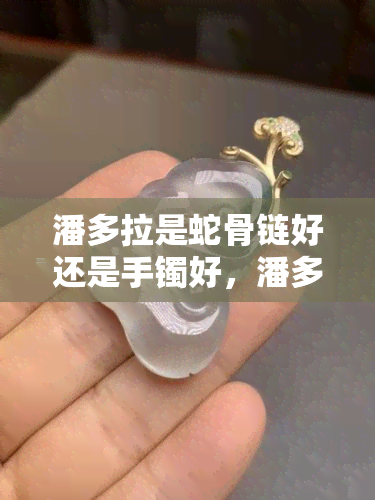 潘多拉是蛇骨链好还是手镯好，潘多拉：蛇骨链和手镯哪个更好？