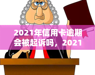 2021年信用卡逾期会被起诉吗，2021年信用卡逾期是否会被起诉？你需要知道的一切