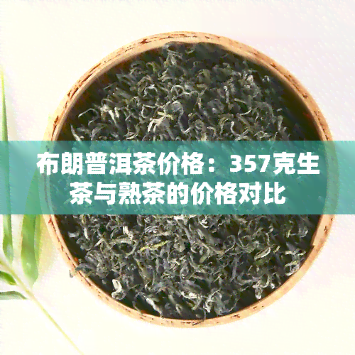 布朗普洱茶价格：357克生茶与熟茶的价格对比