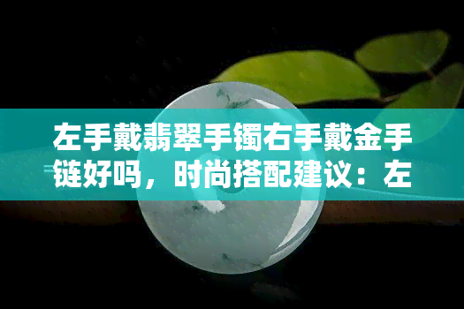 左手戴翡翠手镯右手戴金手链好吗，时尚搭配建议：左手戴翡翠手镯，右手戴金手链的完美组合！