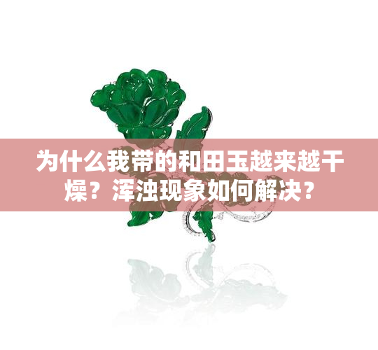 为什么我带的和田玉越来越干燥？浑浊现象如何解决？