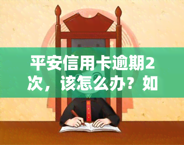 平安信用卡逾期2次，该怎么办？如何处理逾期问题？请看解答。