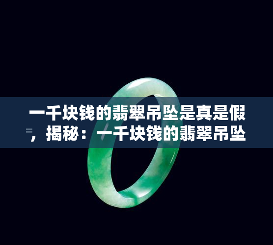 一千块钱的翡翠吊坠是真是假，揭秘：一千块钱的翡翠吊坠是真的吗？