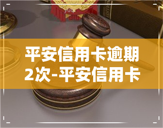 平安信用卡逾期2次-平安信用卡逾期2次会怎样