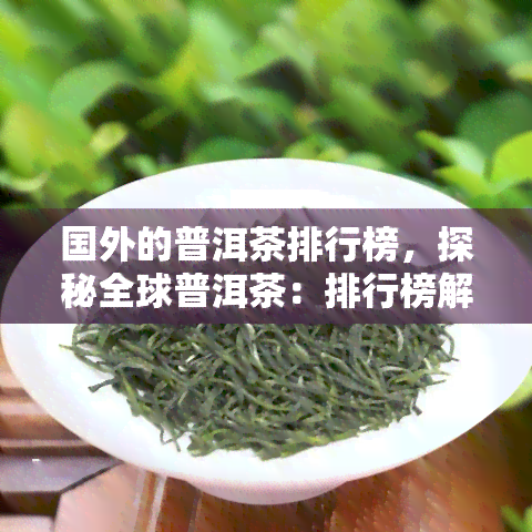 国外的普洱茶排行榜，探秘全球普洱茶：排行榜解读与推荐