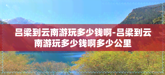 吕梁到云南游玩多少钱啊-吕梁到云南游玩多少钱啊多少公里