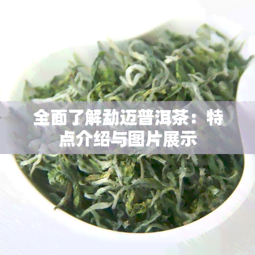 全面了解勐迈普洱茶：特点介绍与图片展示