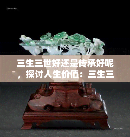 三生三世好还是传承好呢，探讨人生价值：三生三世 vs 传承，哪个更重要？