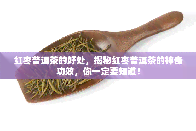 红枣普洱茶的好处，揭秘红枣普洱茶的神奇功效，你一定要知道！