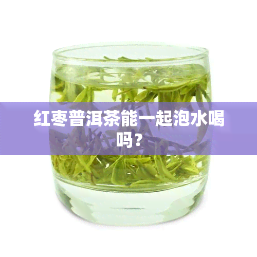 红枣普洱茶能一起泡水喝吗？