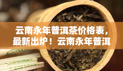 云南永年普洱茶价格表，最新出炉！云南永年普洱茶价格表全解析