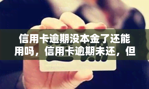 信用卡逾期没本金了还能用吗，信用卡逾期未还，但仍有欠款余额，是否仍能正常使用？