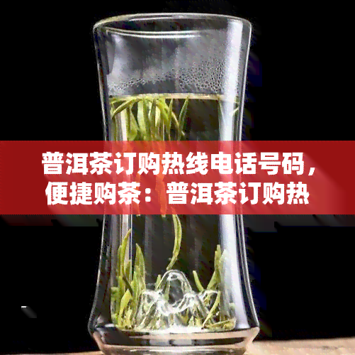 普洱茶订购热线电话号码，便捷购茶：普洱茶订购热线电话号码