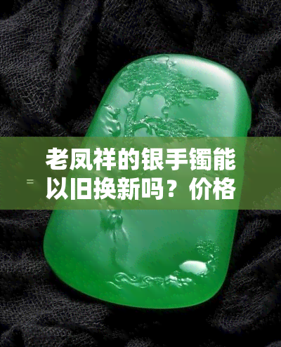 老凤祥的银手镯能以旧换新吗？价格多少？现在可以吗？