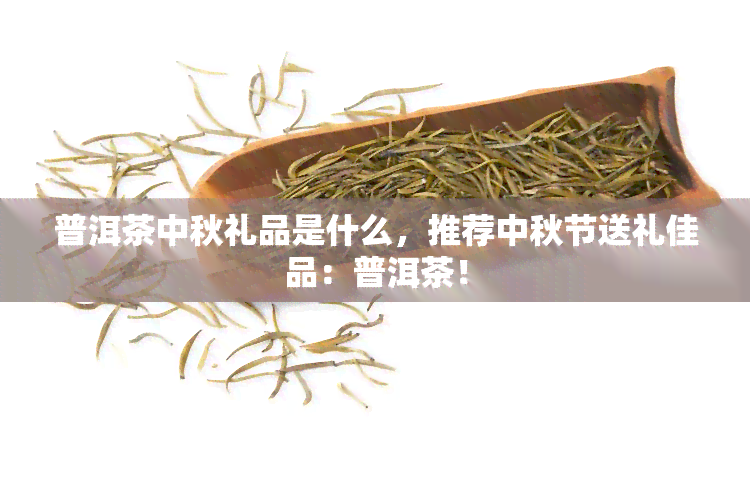 普洱茶中秋礼品是什么，推荐中秋节送礼佳品：普洱茶！