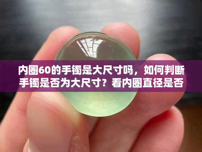 内圈60的手镯是大尺寸吗，如何判断手镯是否为大尺寸？看内圈直径是否达到60毫米！