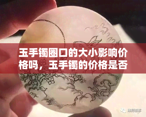 玉手镯圈口的大小影响价格吗，玉手镯的价格是否受圈口大小影响？