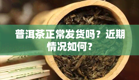 普洱茶正常发货吗？近期情况如何？