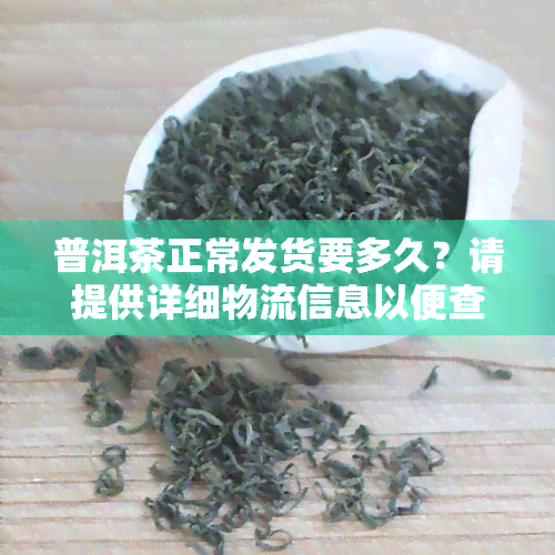 普洱茶正常发货要多久？请提供详细物流信息以便查询到货时间。