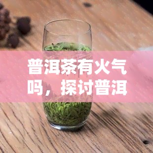 普洱茶有火气吗，探讨普洱茶是否带有火气？