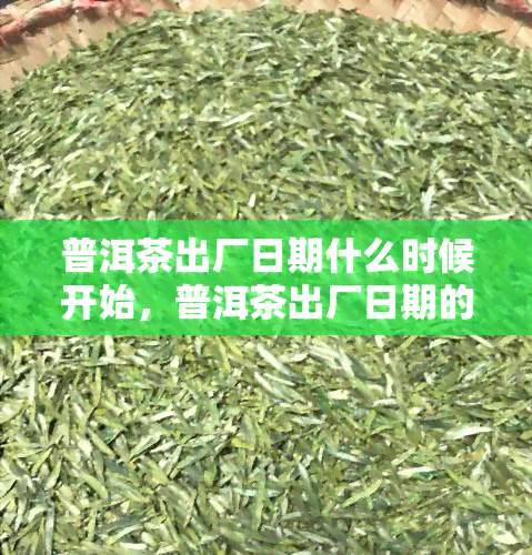 普洱茶出厂日期什么时候开始，普洱茶出厂日期的起源与历