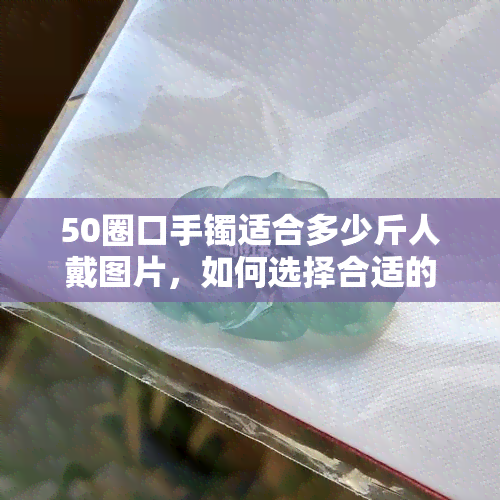 50圈口手镯适合多少斤人戴图片，如何选择合适的口手镯？——50圈口手镯适合多大重量的人佩戴？看图了解！