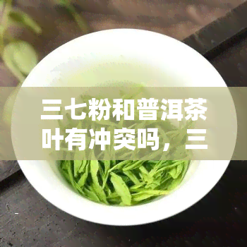 三七粉和普洱茶叶有冲突吗，三七粉与普洱茶：是否存在冲突？