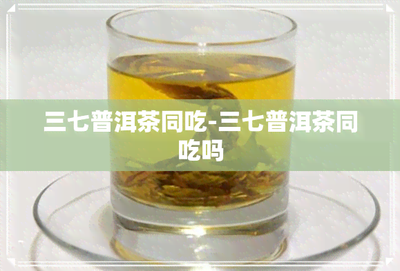 三七普洱茶同吃-三七普洱茶同吃吗