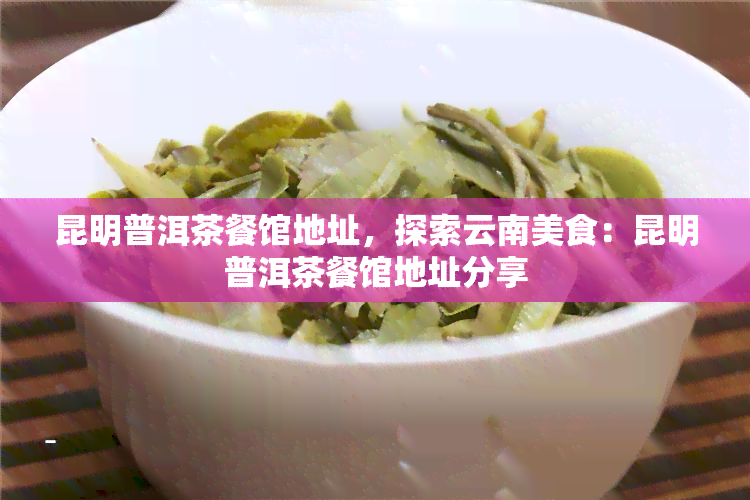 昆明普洱茶餐馆地址，探索云南美食：昆明普洱茶餐馆地址分享