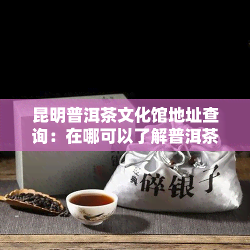 昆明普洱茶文化馆地址查询：在哪可以了解普洱茶历文化？