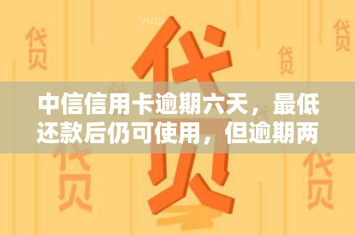 中信信用卡逾期六天，更低还款后仍可使用，但逾期两天未还更低款无法修改还款日