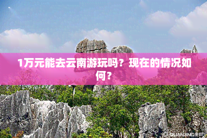 1万元能去云南游玩吗？现在的情况如何？