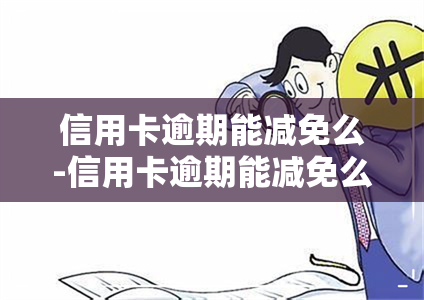 信用卡逾期能减免么-信用卡逾期能减免么吗