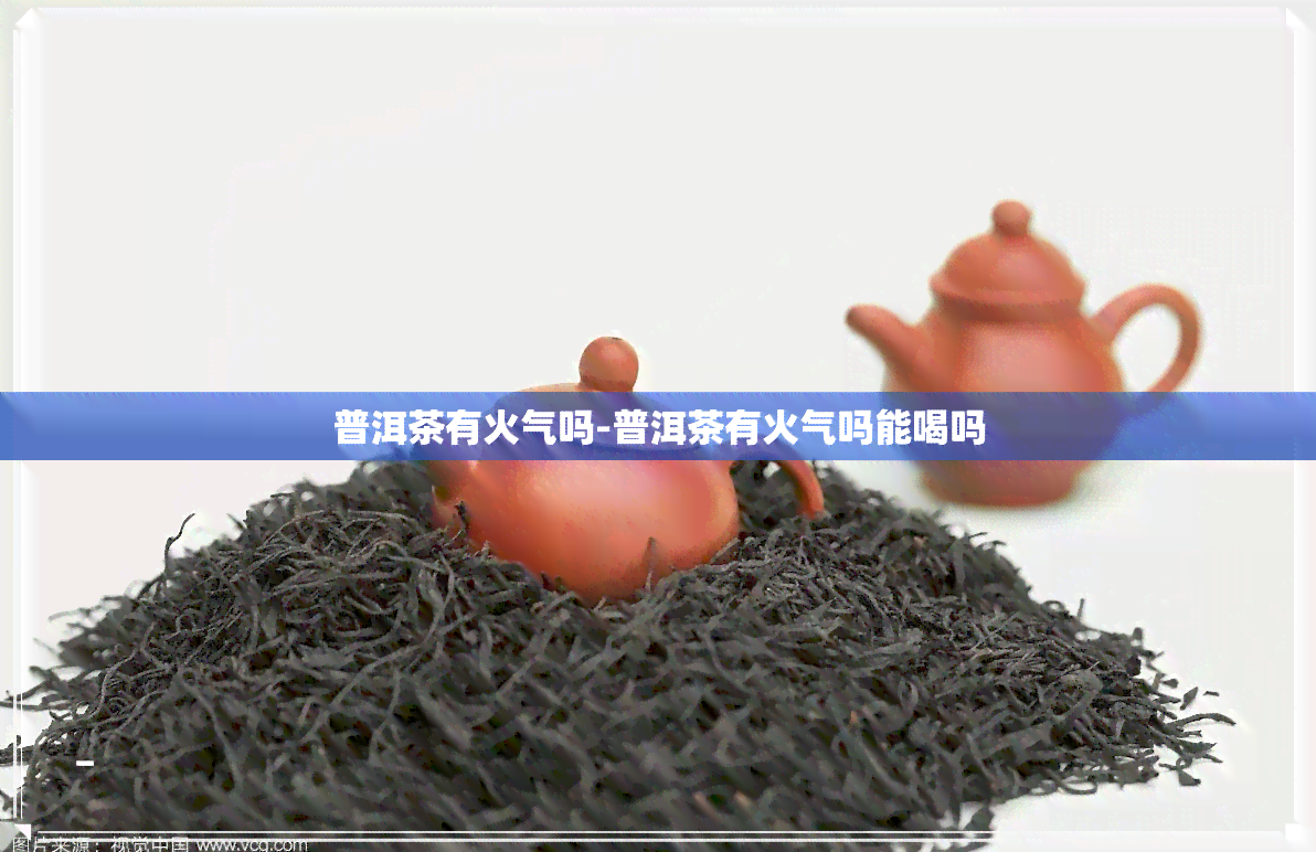 普洱茶有火气吗-普洱茶有火气吗能喝吗