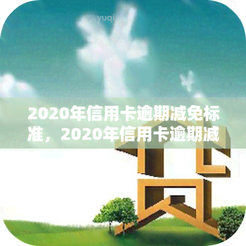 2020年信用卡逾期减免标准，2020年信用卡逾期减免政策详解