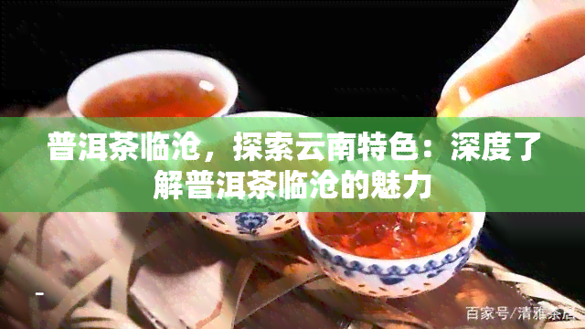 普洱茶临沧，探索云南特色：深度了解普洱茶临沧的魅力