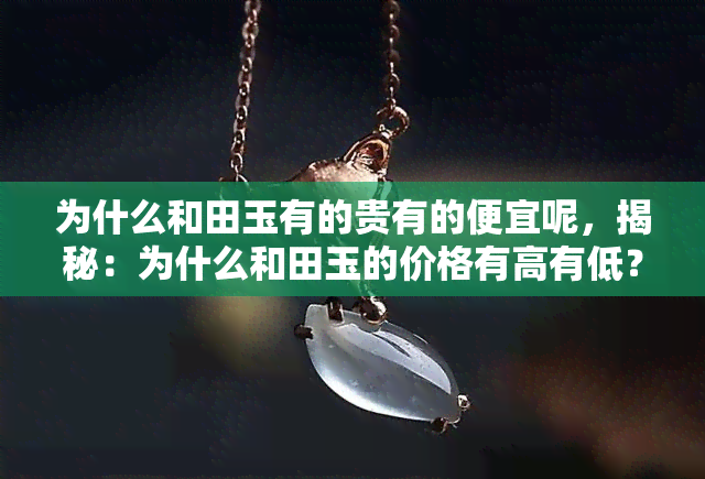 为什么和田玉有的贵有的便宜呢，揭秘：为什么和田玉的价格有高有低？